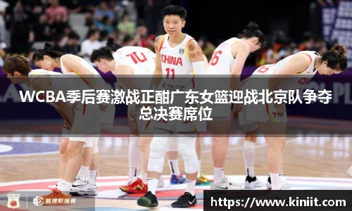 WCBA季后赛激战正酣广东女篮迎战北京队争夺总决赛席位